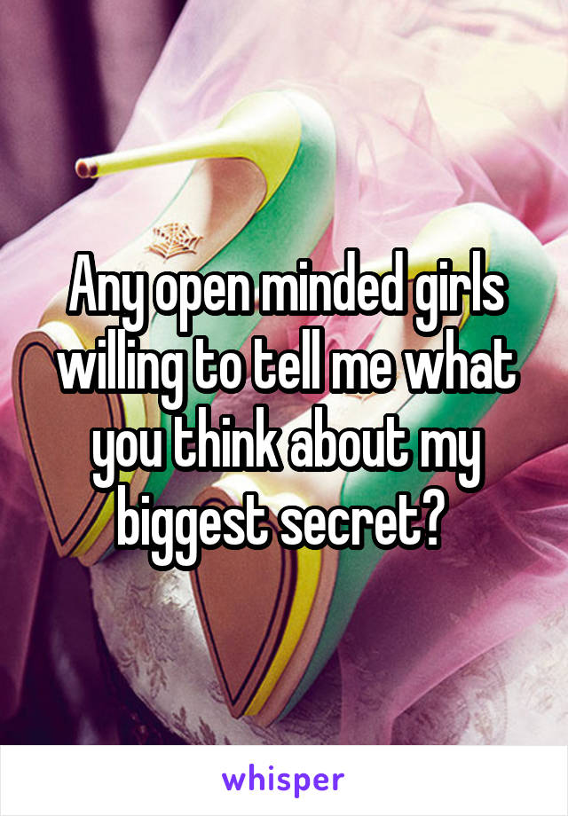 Any open minded girls willing to tell me what you think about my biggest secret? 