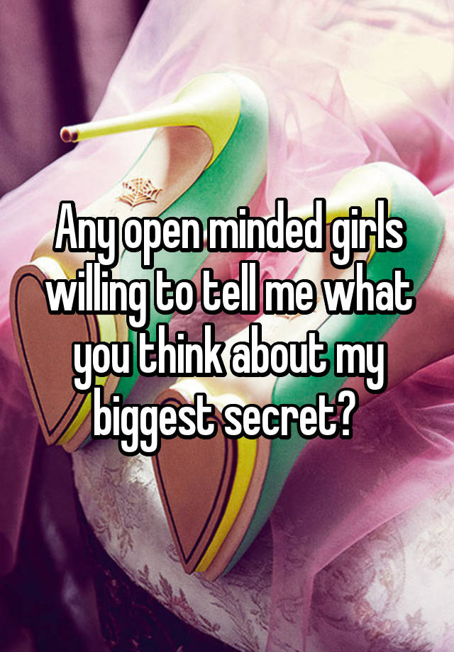 Any open minded girls willing to tell me what you think about my biggest secret? 