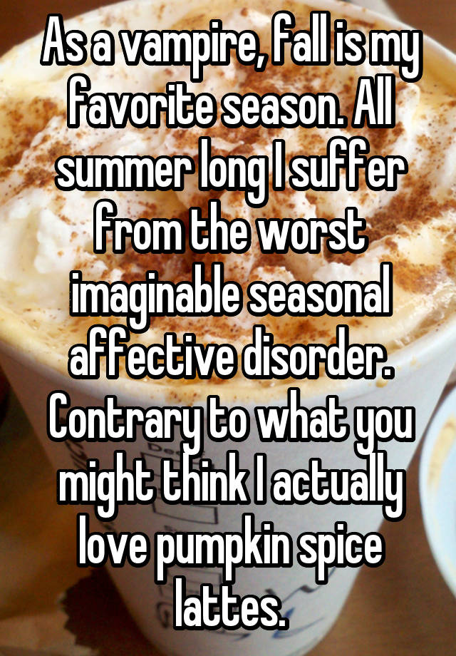 As a vampire, fall is my favorite season. All summer long I suffer from the worst imaginable seasonal affective disorder. Contrary to what you might think I actually love pumpkin spice lattes.