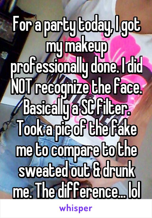 For a party today, I got my makeup professionally done. I did NOT recognize the face. Basically a SC filter. Took a pic of the fake me to compare to the sweated out & drunk me. The difference... lol