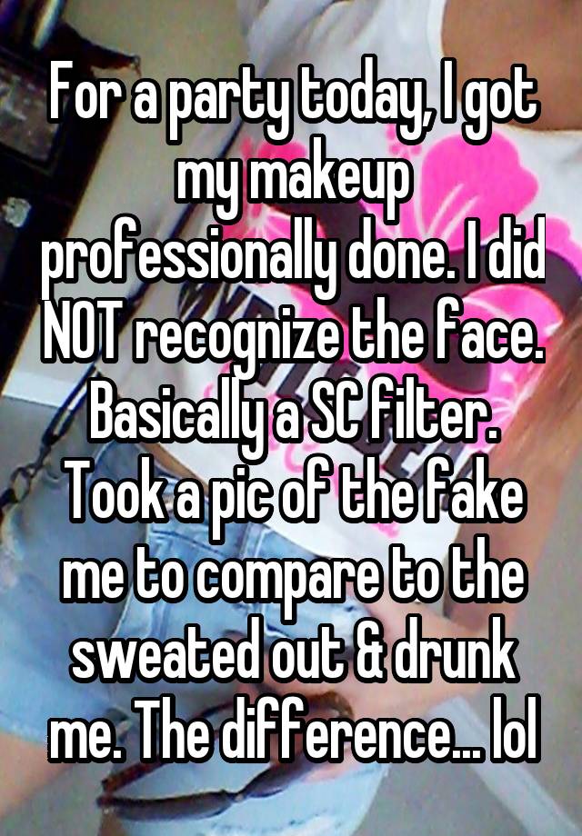 For a party today, I got my makeup professionally done. I did NOT recognize the face. Basically a SC filter. Took a pic of the fake me to compare to the sweated out & drunk me. The difference... lol