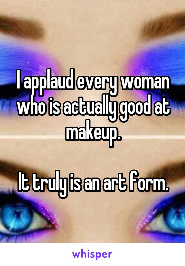 I applaud every woman who is actually good at makeup.

It truly is an art form.