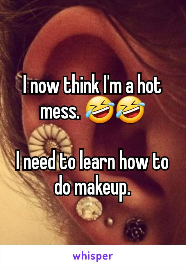 I now think I'm a hot mess. 🤣🤣

I need to learn how to do makeup.