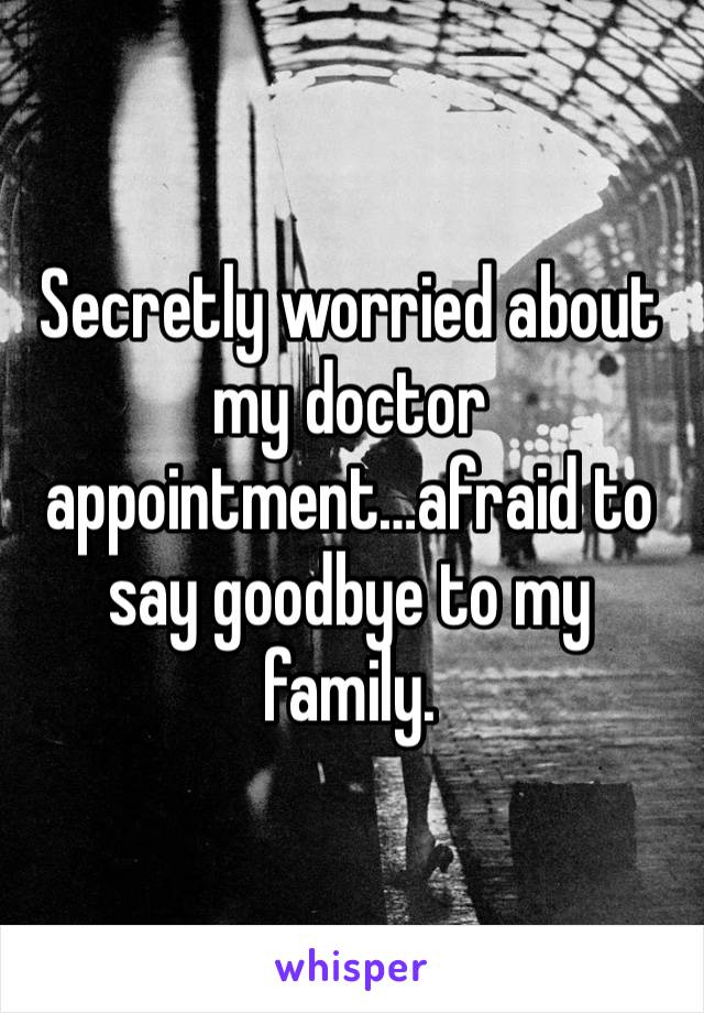 Secretly worried about my doctor appointment…afraid to say goodbye to my family.