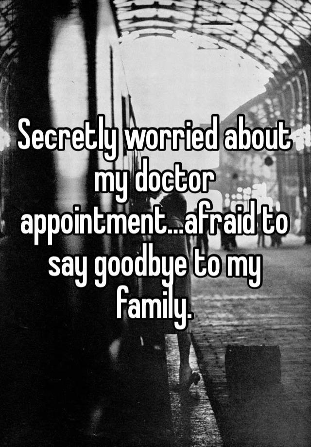 Secretly worried about my doctor appointment…afraid to say goodbye to my family.