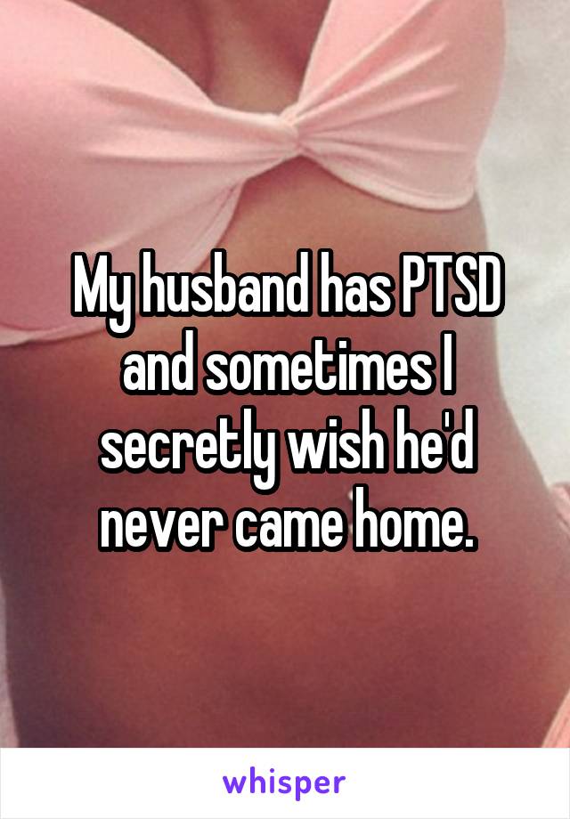 My husband has PTSD and sometimes I secretly wish he'd never came home.