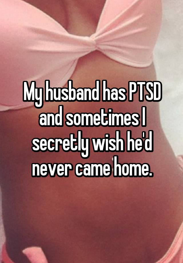 My husband has PTSD and sometimes I secretly wish he'd never came home.