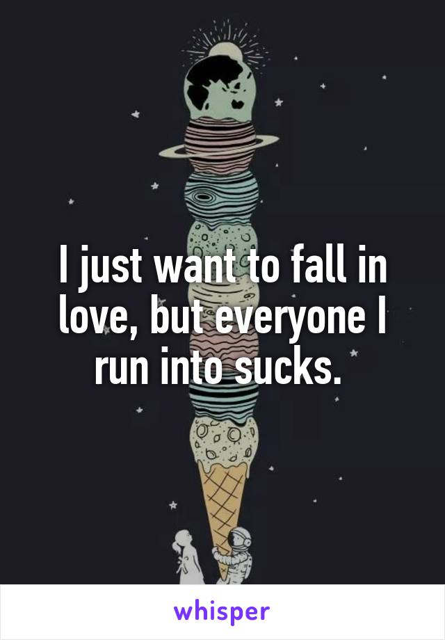 I just want to fall in love, but everyone I run into sucks. 