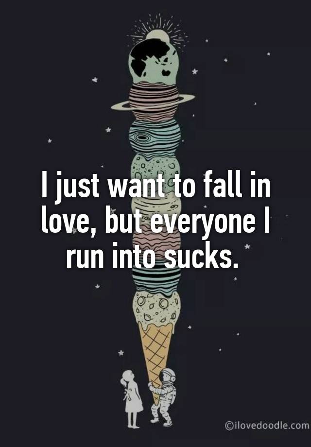 I just want to fall in love, but everyone I run into sucks. 