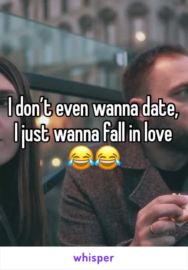 I don’t even wanna date, I just wanna fall in love 😂😂