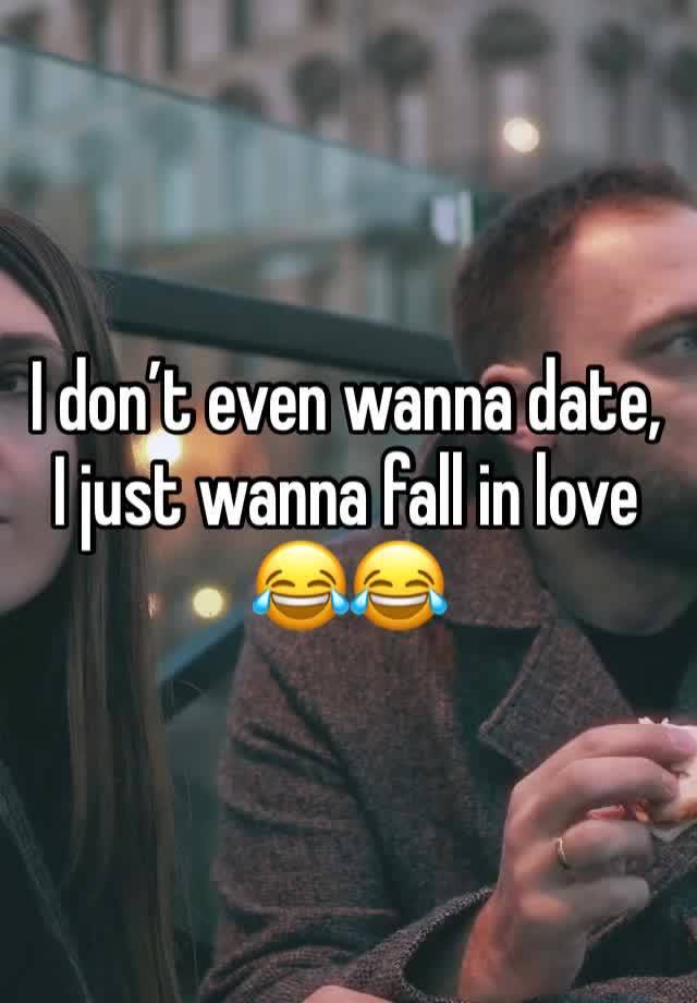 I don’t even wanna date, I just wanna fall in love 😂😂