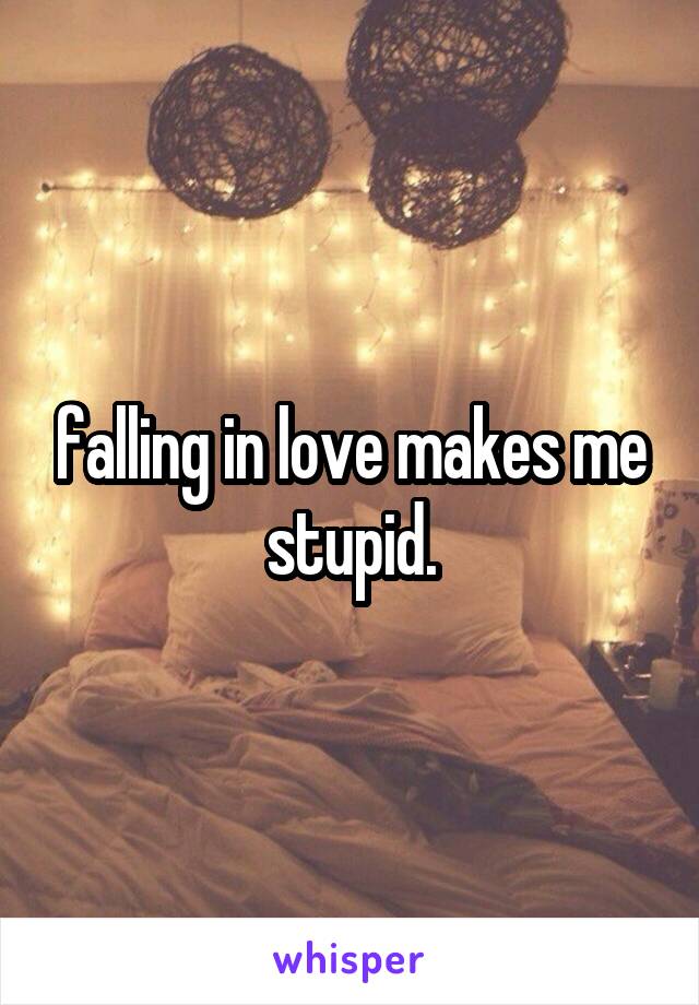 falling in love makes me stupid.