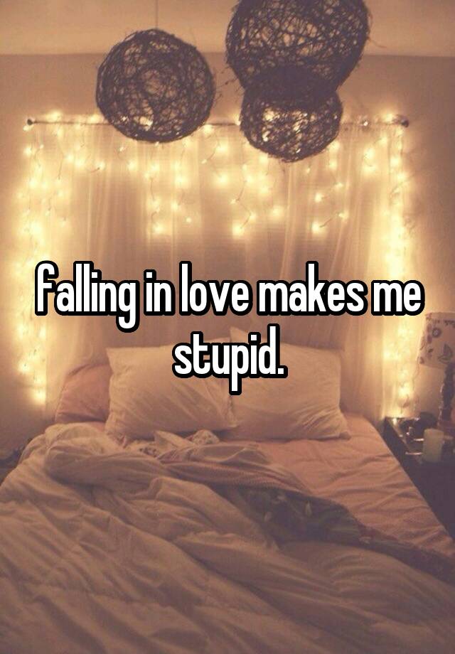 falling in love makes me stupid.