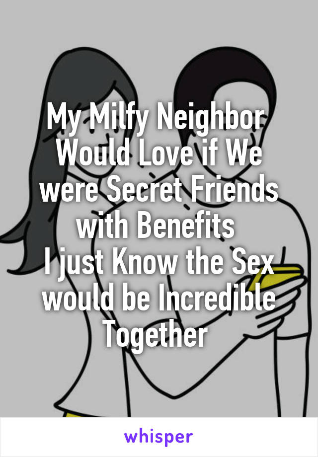 My Milfy Neighbor 
Would Love if We were Secret Friends with Benefits 
I just Know the Sex would be Incredible Together 