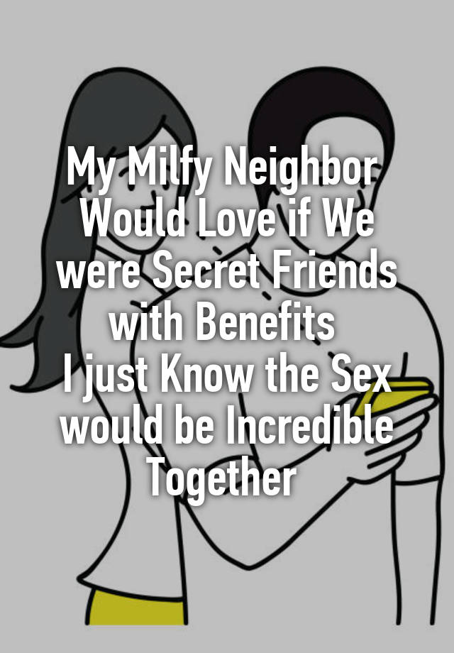 My Milfy Neighbor 
Would Love if We were Secret Friends with Benefits 
I just Know the Sex would be Incredible Together 