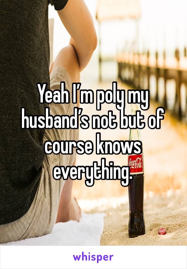 Yeah I’m poly my husband’s not but of course knows everything. 