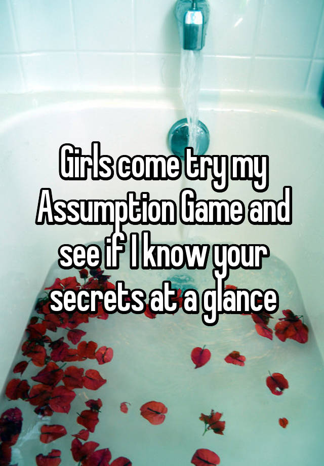 Girls come try my Assumption Game and see if I know your secrets at a glance