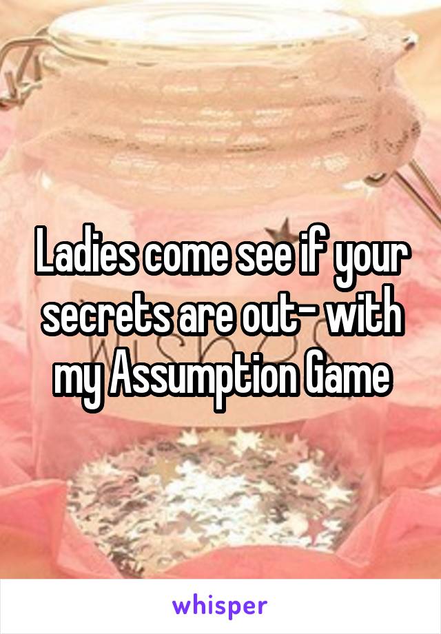 Ladies come see if your secrets are out- with my Assumption Game