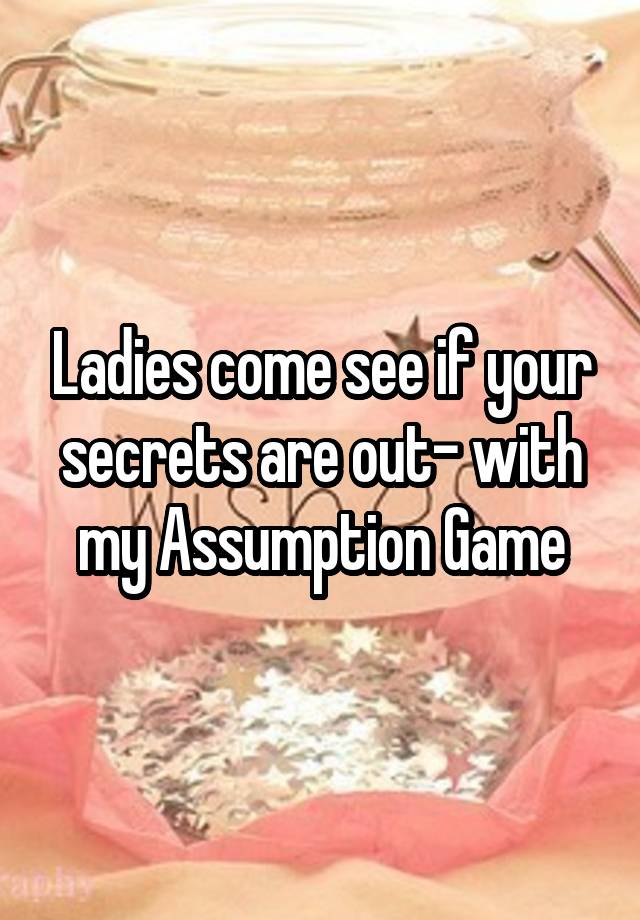 Ladies come see if your secrets are out- with my Assumption Game