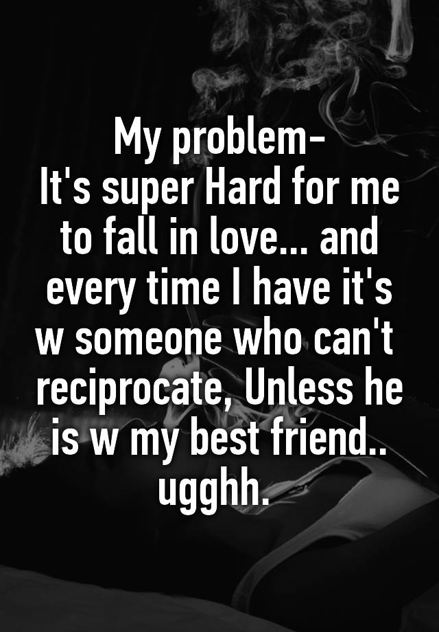 My problem-
It's super Hard for me to fall in love... and every time I have it's w someone who can't  reciprocate, Unless he is w my best friend.. ugghh. 