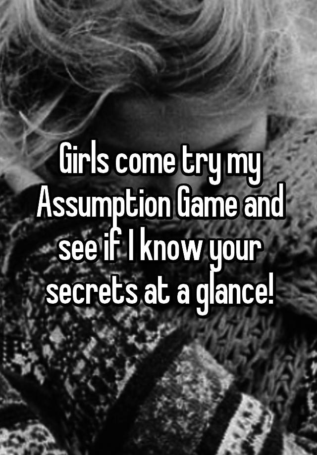 Girls come try my Assumption Game and see if I know your secrets at a glance!