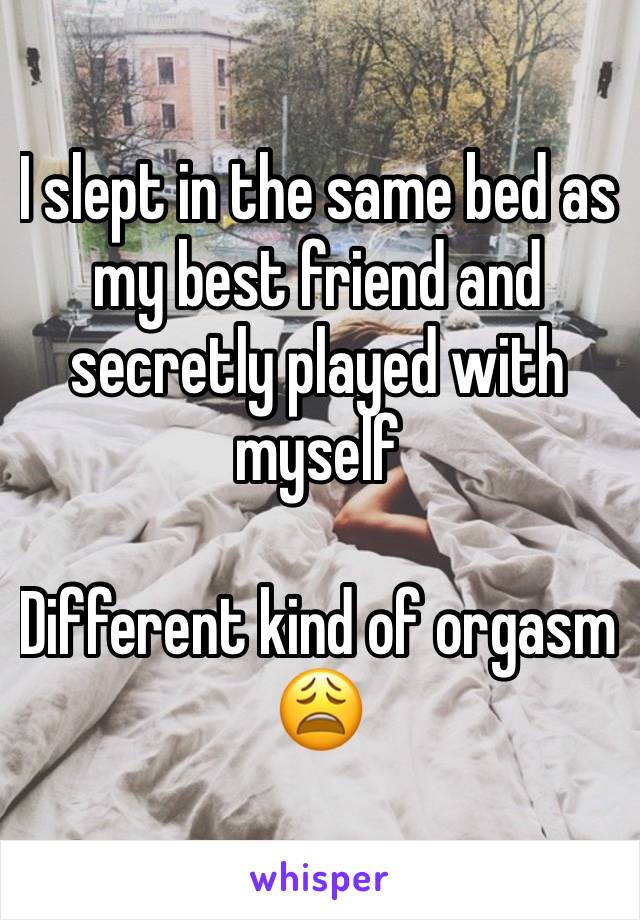 I slept in the same bed as my best friend and secretly played with myself

Different kind of orgasm😩