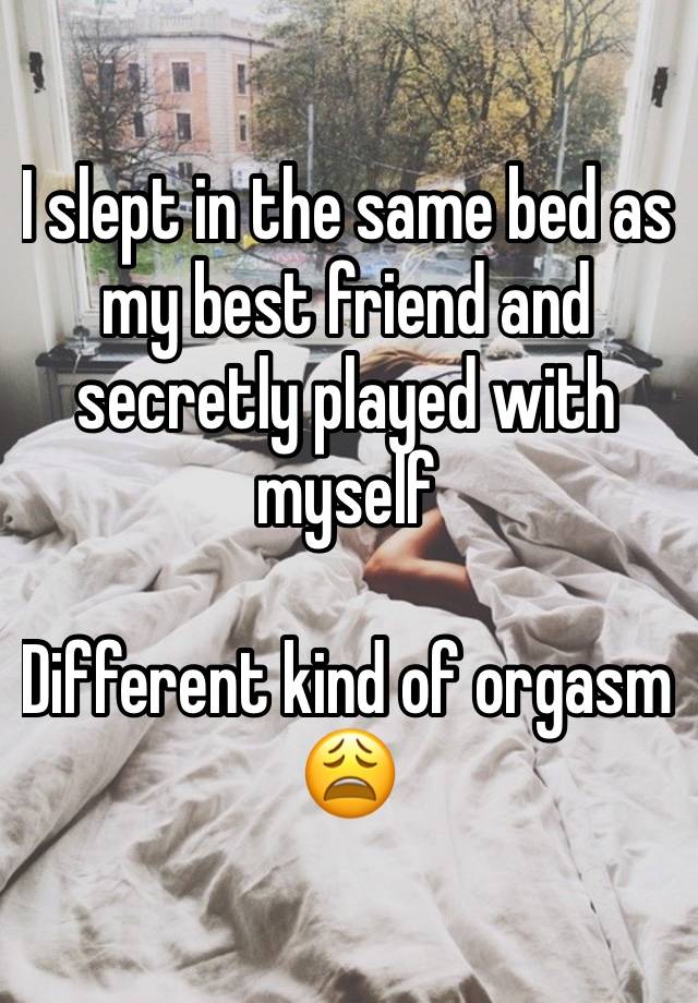 I slept in the same bed as my best friend and secretly played with myself

Different kind of orgasm😩