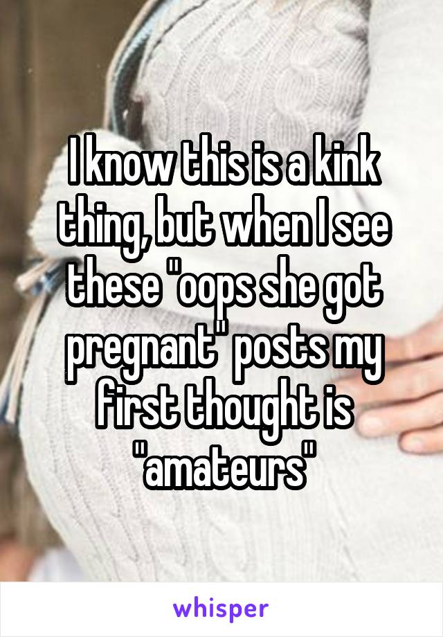 I know this is a kink thing, but when I see these "oops she got pregnant" posts my first thought is "amateurs"