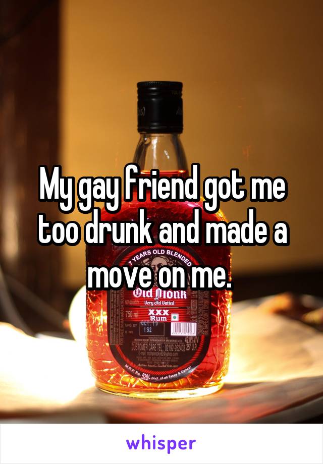 My gay friend got me too drunk and made a move on me. 