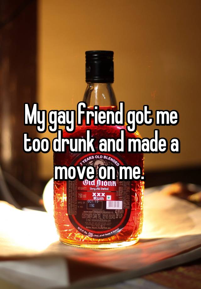 My gay friend got me too drunk and made a move on me. 