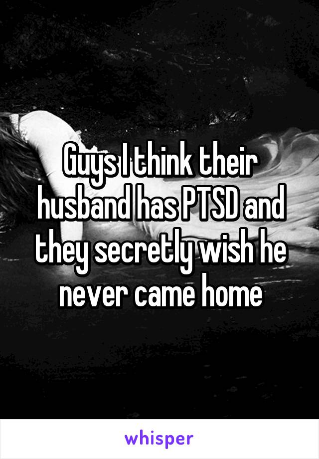 Guys I think their husband has PTSD and they secretly wish he never came home