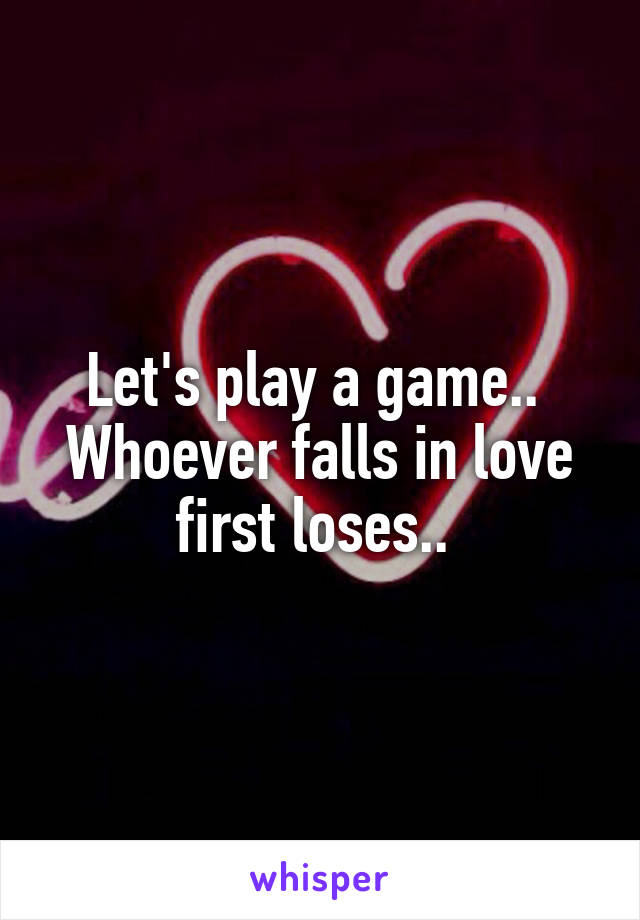 Let's play a game.. 
Whoever falls in love first loses.. 