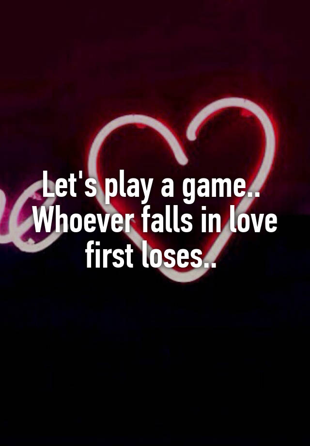 Let's play a game.. 
Whoever falls in love first loses.. 