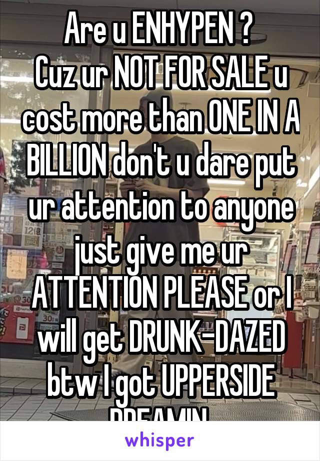 Are u ENHYPEN ? 
Cuz ur NOT FOR SALE u cost more than ONE IN A BILLION don't u dare put ur attention to anyone just give me ur ATTENTION PLEASE or I will get DRUNK-DAZED btw I got UPPERSIDE DREAMIN 