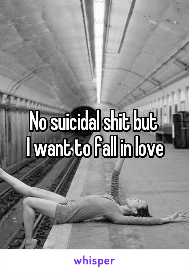 No suicidal shit but 
I want to fall in love