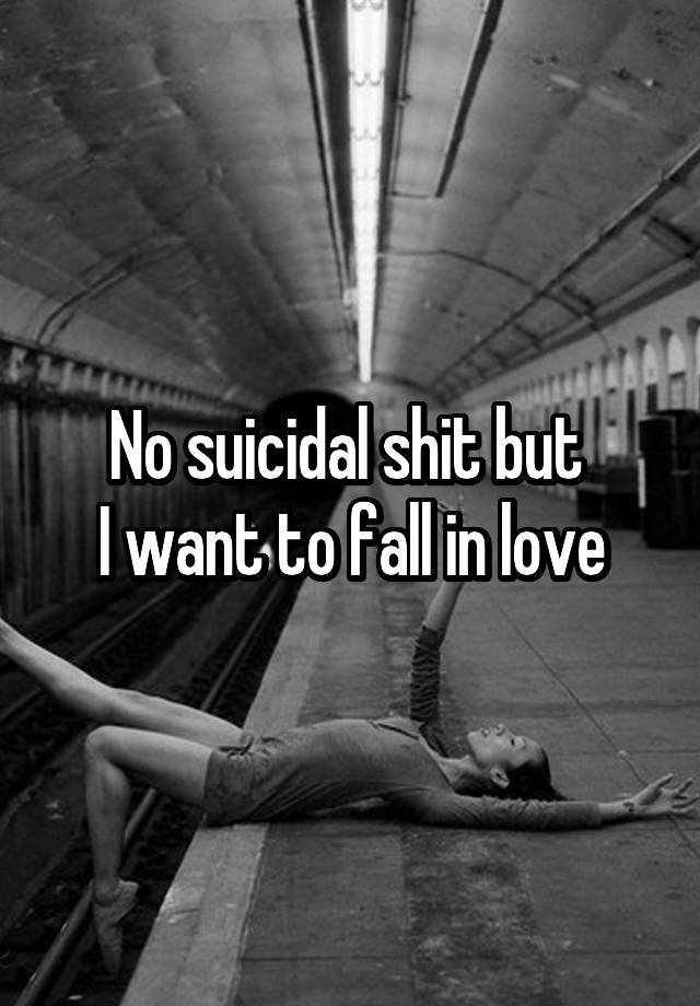 No suicidal shit but 
I want to fall in love