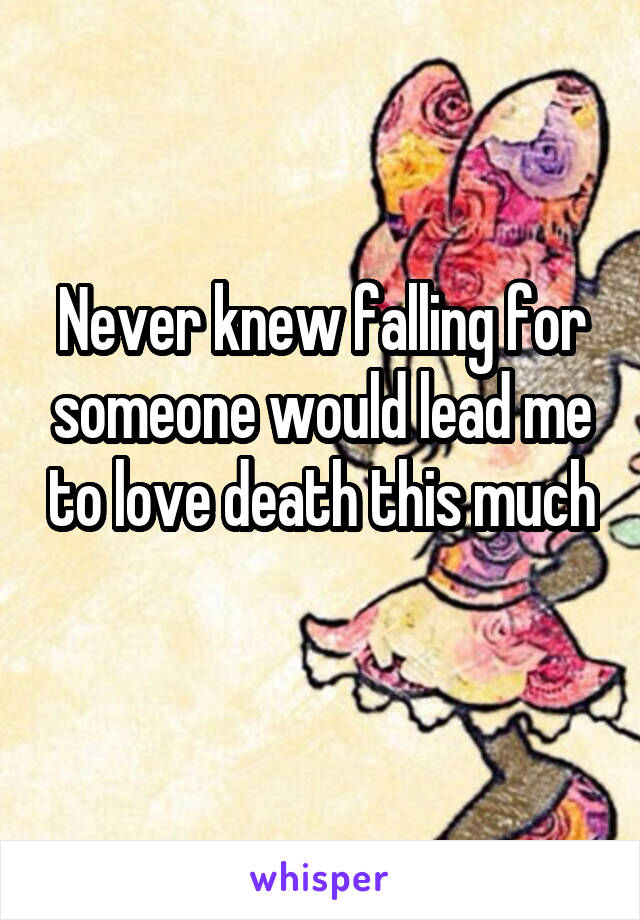 Never knew falling for someone would lead me to love death this much 