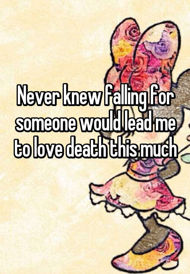 Never knew falling for someone would lead me to love death this much 