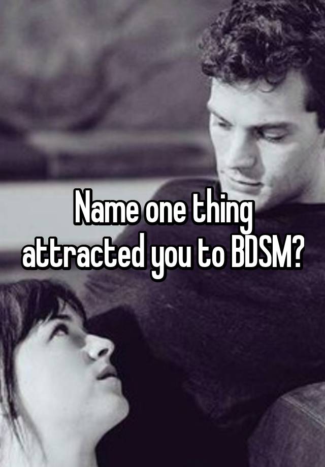 Name one thing attracted you to BDSM?