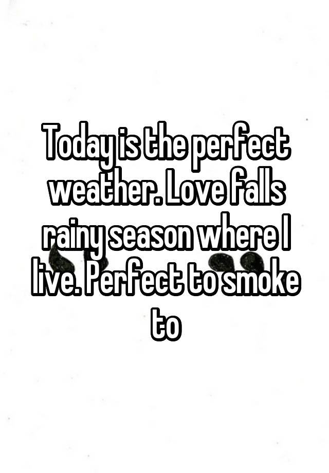 Today is the perfect weather. Love falls rainy season where I live. Perfect to smoke to