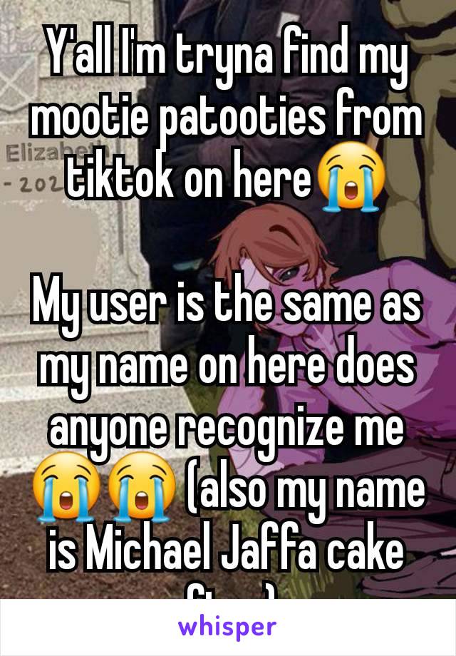 Y'all I'm tryna find my mootie patooties from tiktok on here😭

My user is the same as my name on here does anyone recognize me😭😭 (also my name is Michael Jaffa cake afton) 