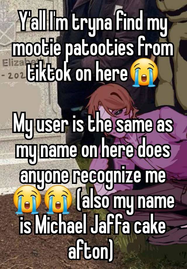 Y'all I'm tryna find my mootie patooties from tiktok on here😭

My user is the same as my name on here does anyone recognize me😭😭 (also my name is Michael Jaffa cake afton) 