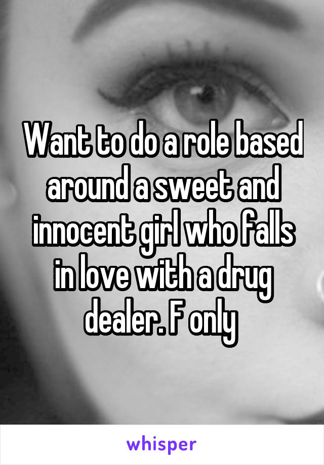 Want to do a role based around a sweet and innocent girl who falls in love with a drug dealer. F only 