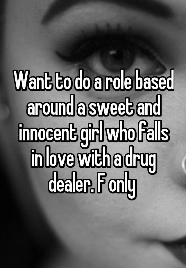 Want to do a role based around a sweet and innocent girl who falls in love with a drug dealer. F only 