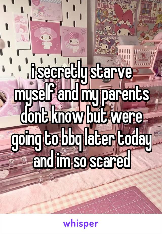 i secretly starve myself and my parents dont know but were going to bbq later today and im so scared