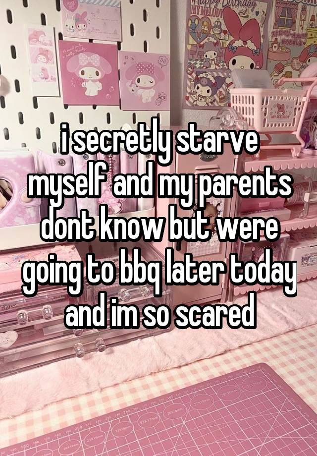 i secretly starve myself and my parents dont know but were going to bbq later today and im so scared