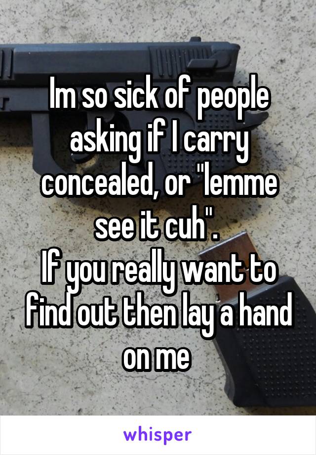 Im so sick of people asking if I carry concealed, or "lemme see it cuh". 
If you really want to find out then lay a hand on me 