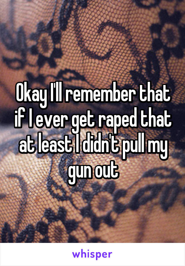 Okay I'll remember that if I ever get raped that at least I didn't pull my gun out
