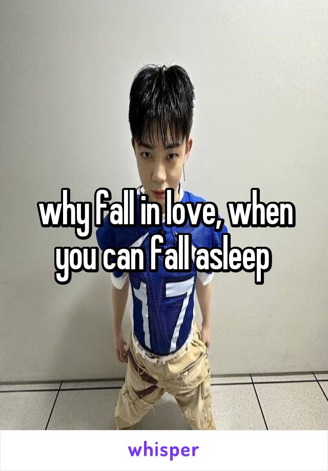 why fall in love, when you can fall asleep 