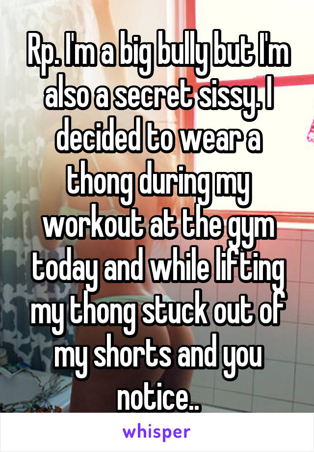 Rp. I'm a big bully but I'm also a secret sissy. I decided to wear a thong during my workout at the gym today and while lifting my thong stuck out of my shorts and you notice..